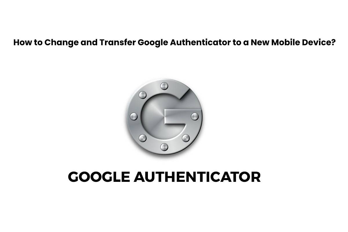 How to Change and Transfer Google Authenticator to a New Mobile Device?