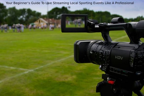 Your Beginner’s Guide To Live Streaming Local Sporting Events Like A Professional